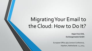 MigratingYour Email to
the Cloud: How to Do It?
Dejan Foro CEO,
Exchangemaster GmbH
European Office 365 Connect Conference,
Haarlem, Netherlands 1.4.2014
 