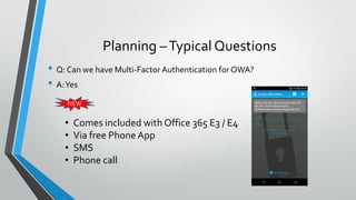 Planning –Typical Questions
• Q: Can we have Multi-Factor Authentication forOWA?
• A:Yes
NEW
• Comes included with Office 365 E3 / E4
• Via free Phone App
• SMS
• Phone call
 