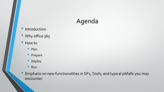 Agenda
• Introduction
• Why office 365
• How to
• Plan
• Prepare
• Deploy
• Run
• Emphasis on new functionalities in SP1,Tools, and typical pitfalls you may
encounter
 