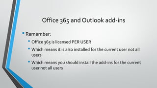 Office 365 and Outlook add-ins
•Remember:
• Office 365 is licensed PER USER
• Which means it is also installed for the current user not all
users
• Which means you should install the add-ins for the current
user not all users
 