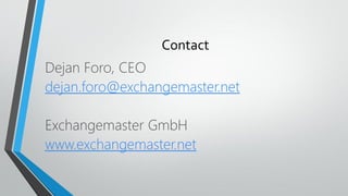 Contact
Dejan Foro, CEO
dejan.foro@exchangemaster.net
Exchangemaster GmbH
www.exchangemaster.net
 