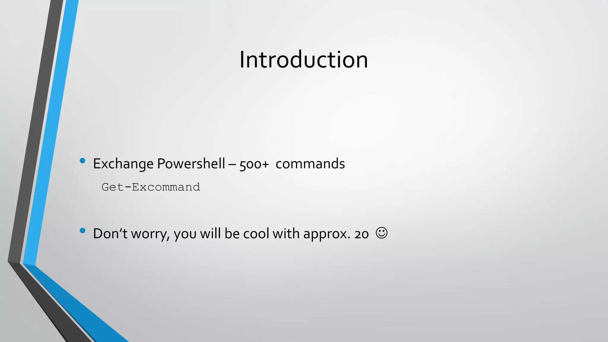 Introduction
• Exchange Powershell – 500+ commands
Get-Excommand
• Don’t worry, you will be cool with approx. 20 
 