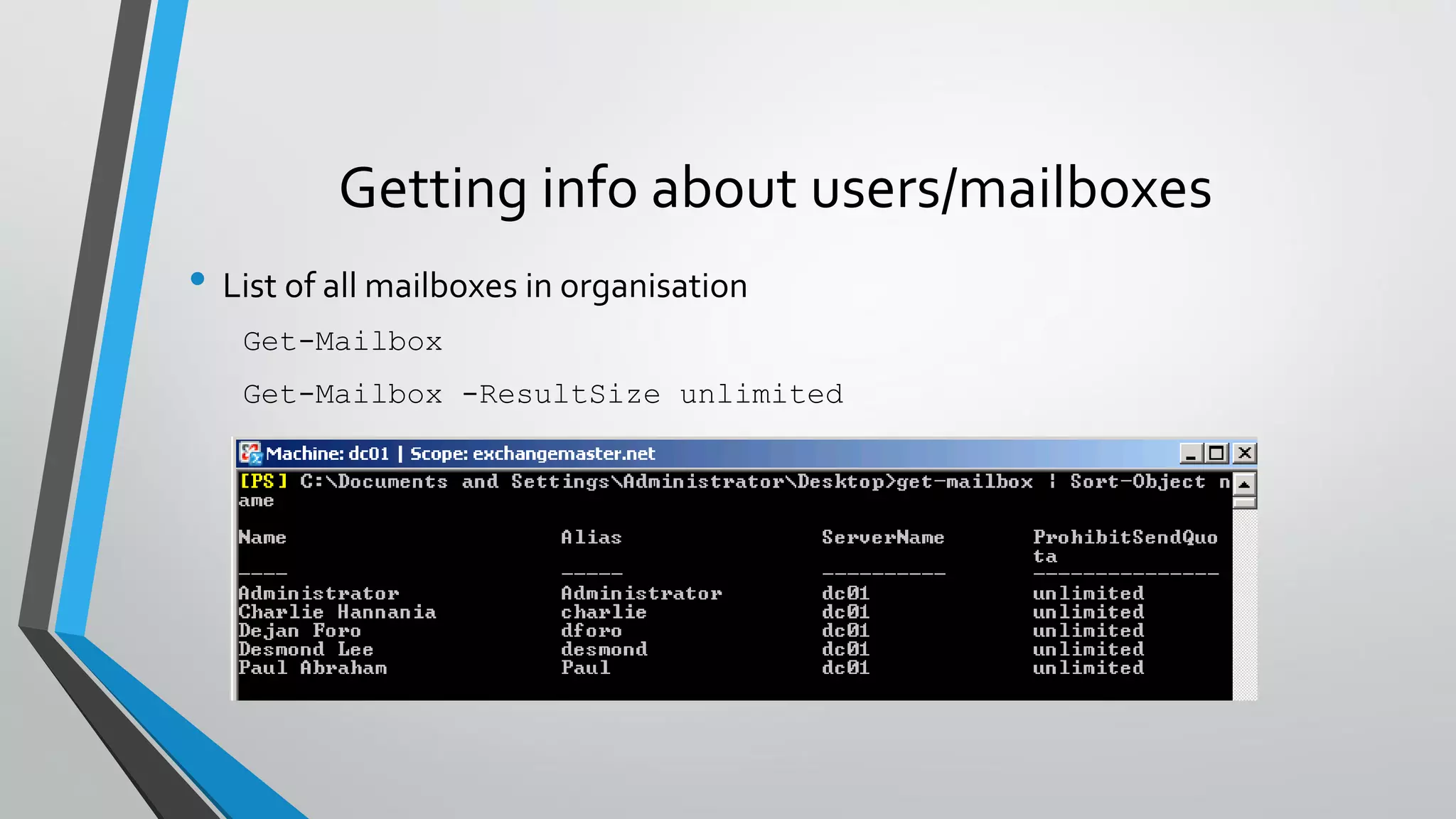 Getting info about users/mailboxes
• List of all mailboxes in organisation
Get-Mailbox
Get-Mailbox -ResultSize unlimited
 