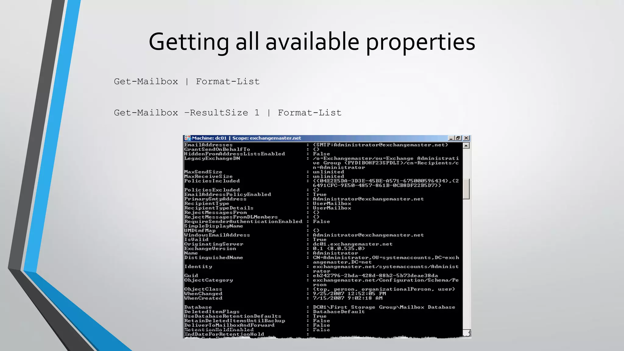 Getting all available properties
Get-Mailbox | Format-List
Get-Mailbox –ResultSize 1 | Format-List
 