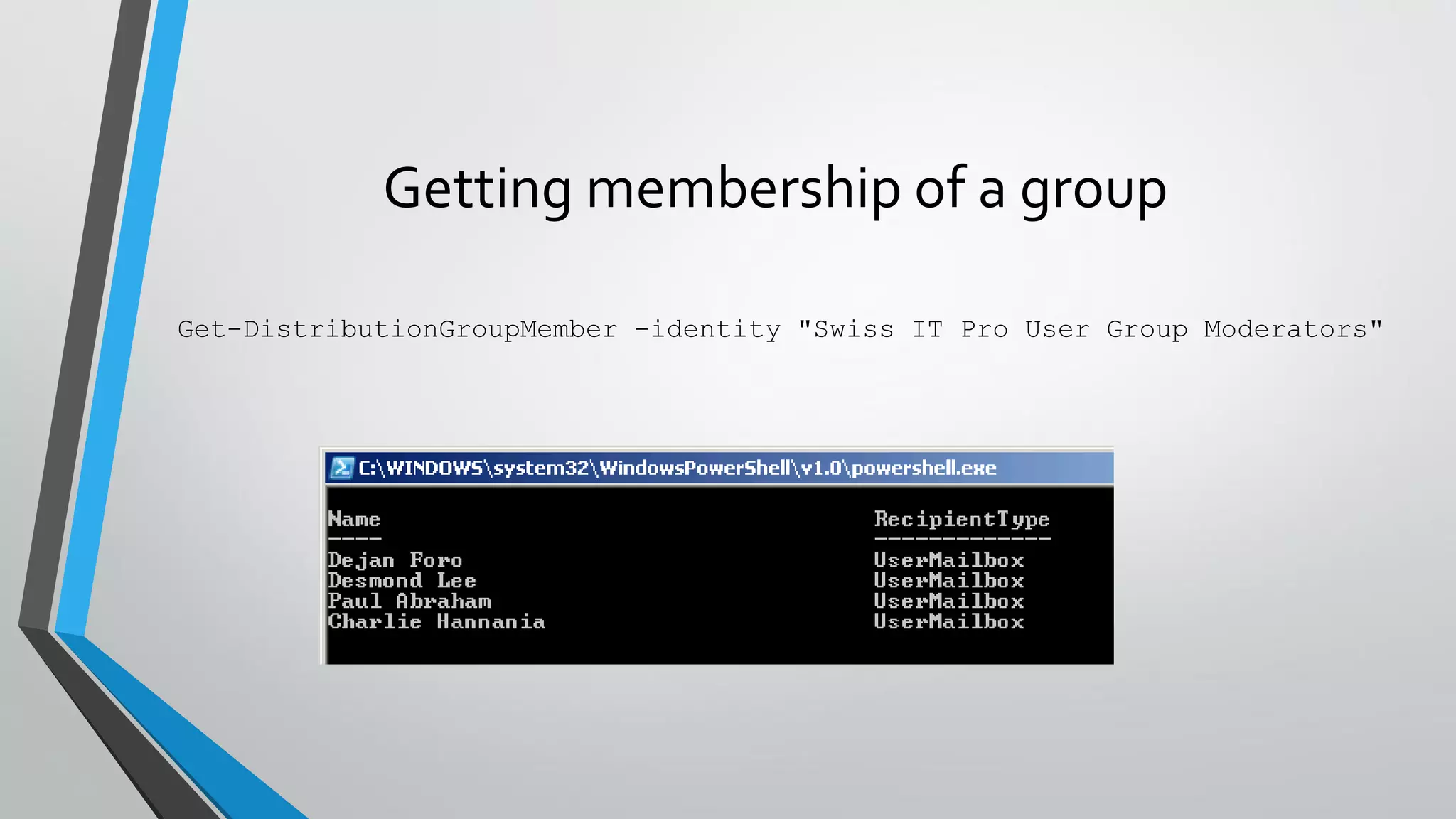 Getting membership of a group
Get-DistributionGroupMember -identity "Swiss IT Pro User Group Moderators"
 