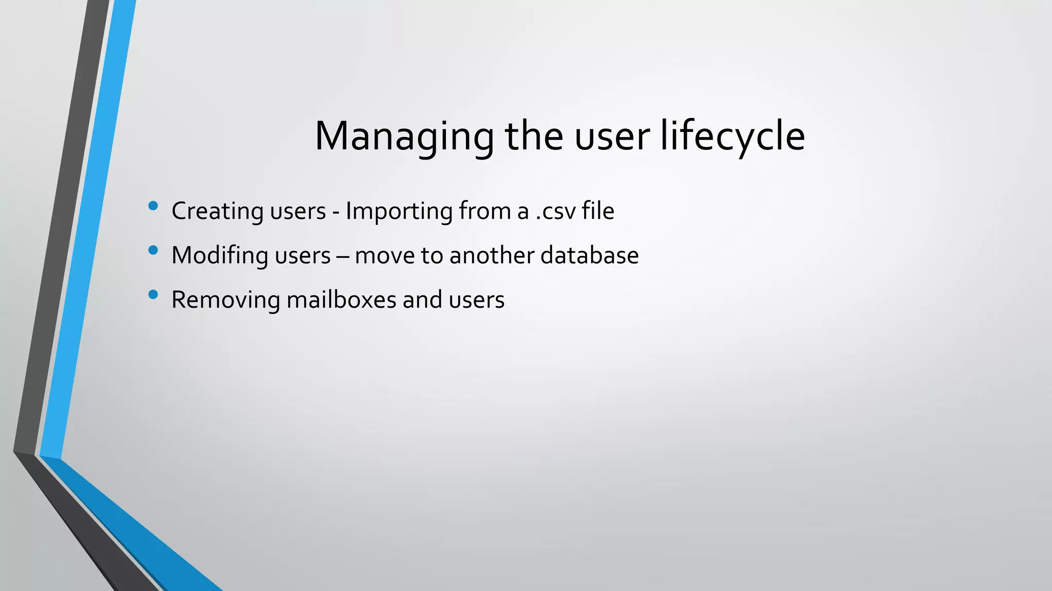 Managing the user lifecycle
• Creating users - Importing from a .csv file
• Modifing users – move to another database
• Removing mailboxes and users
 