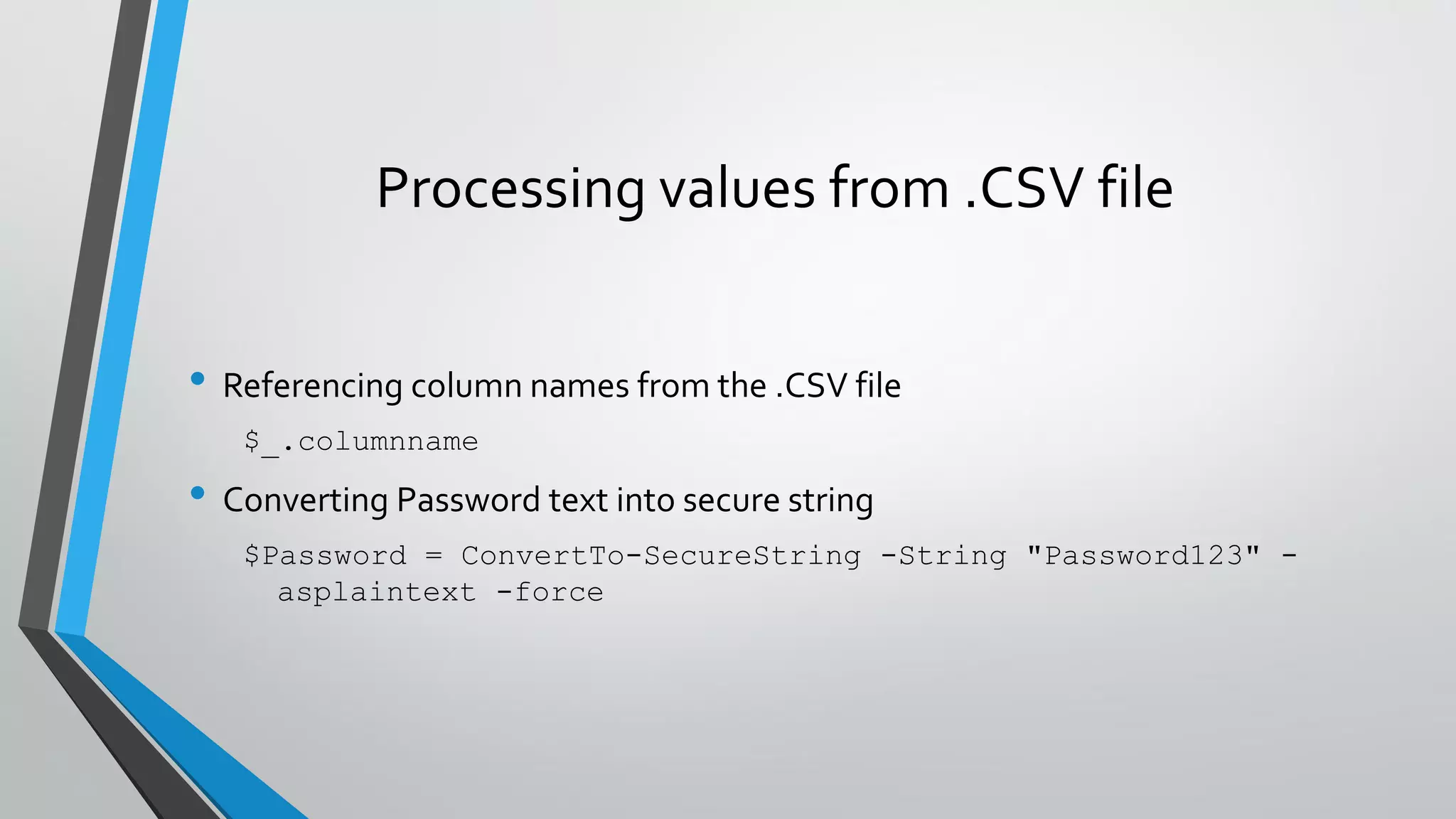 Processing values from .CSV file
• Referencing column names from the .CSV file
$_.columnname
• Converting Password text into secure string
$Password = ConvertTo-SecureString -String "Password123" -
asplaintext -force
 