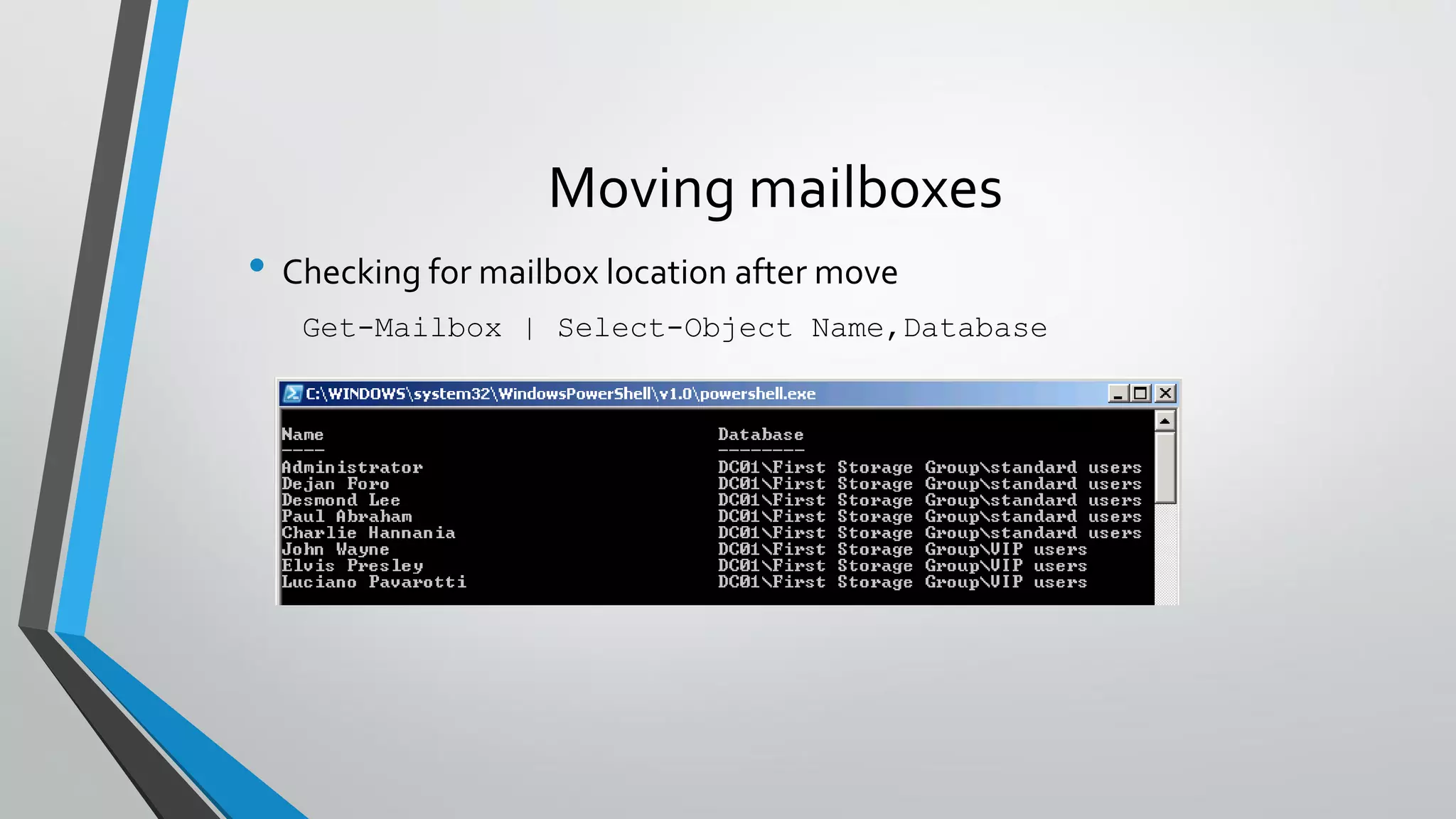 Moving mailboxes
• Checking for mailbox location after move
Get-Mailbox | Select-Object Name,Database
 