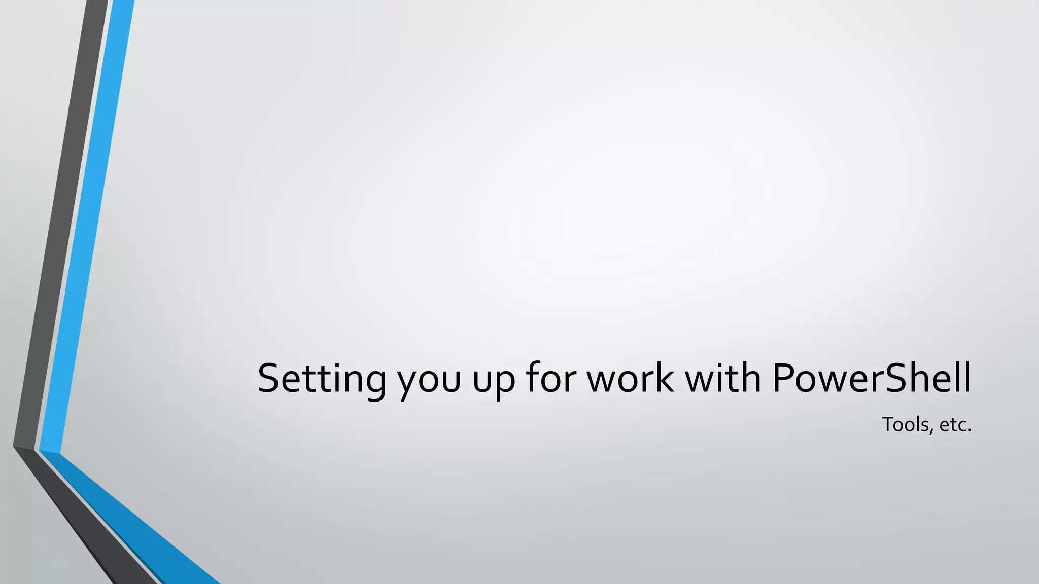 Setting you up for work with PowerShell
Tools, etc.
 