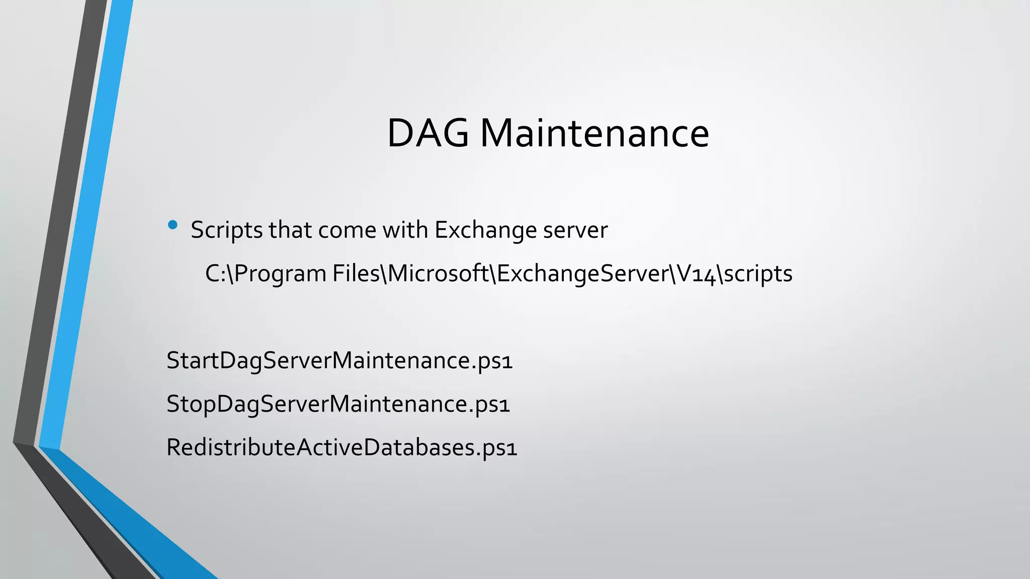 DAG Maintenance
• Scripts that come with Exchange server
C:Program FilesMicrosoftExchangeServerV14scripts
StartDagServerMaintenance.ps1
StopDagServerMaintenance.ps1
RedistributeActiveDatabases.ps1
 
