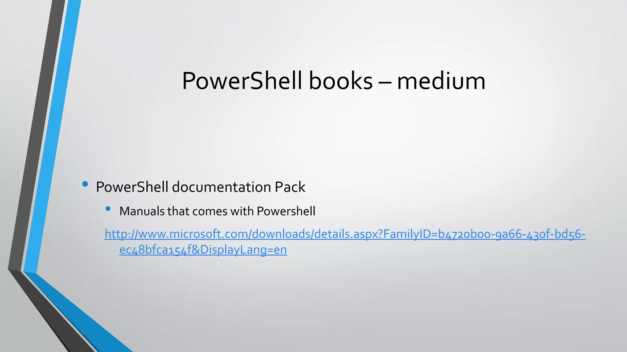 PowerShell books – medium
• PowerShell documentation Pack
• Manuals that comes with Powershell
http://www.microsoft.com/downloads/details.aspx?FamilyID=b4720b00-9a66-430f-bd56-
ec48bfca154f&DisplayLang=en
 