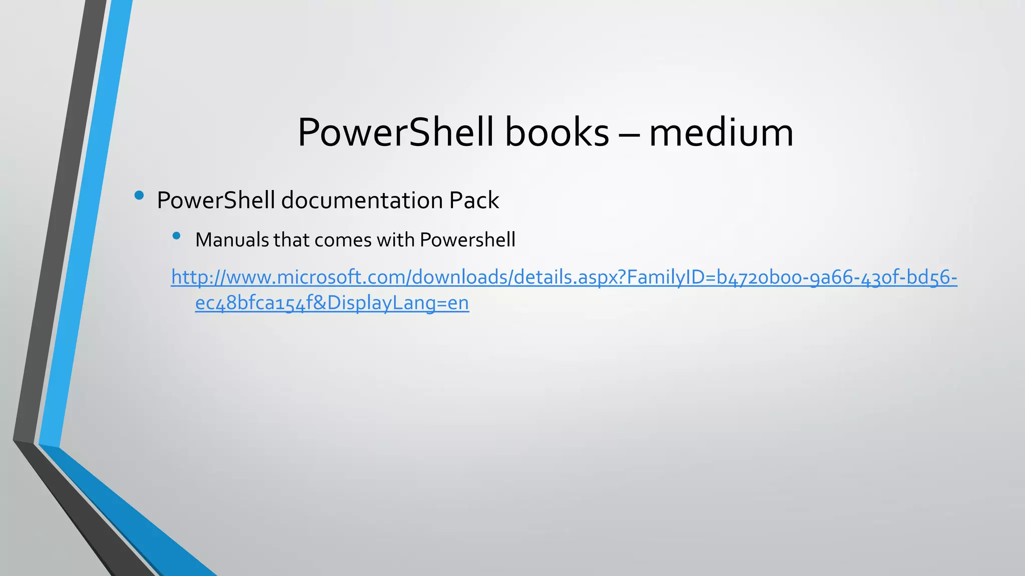 PowerShell books – medium
• PowerShell documentation Pack
• Manuals that comes with Powershell
http://www.microsoft.com/downloads/details.aspx?FamilyID=b4720b00-9a66-430f-bd56-
ec48bfca154f&DisplayLang=en
 
