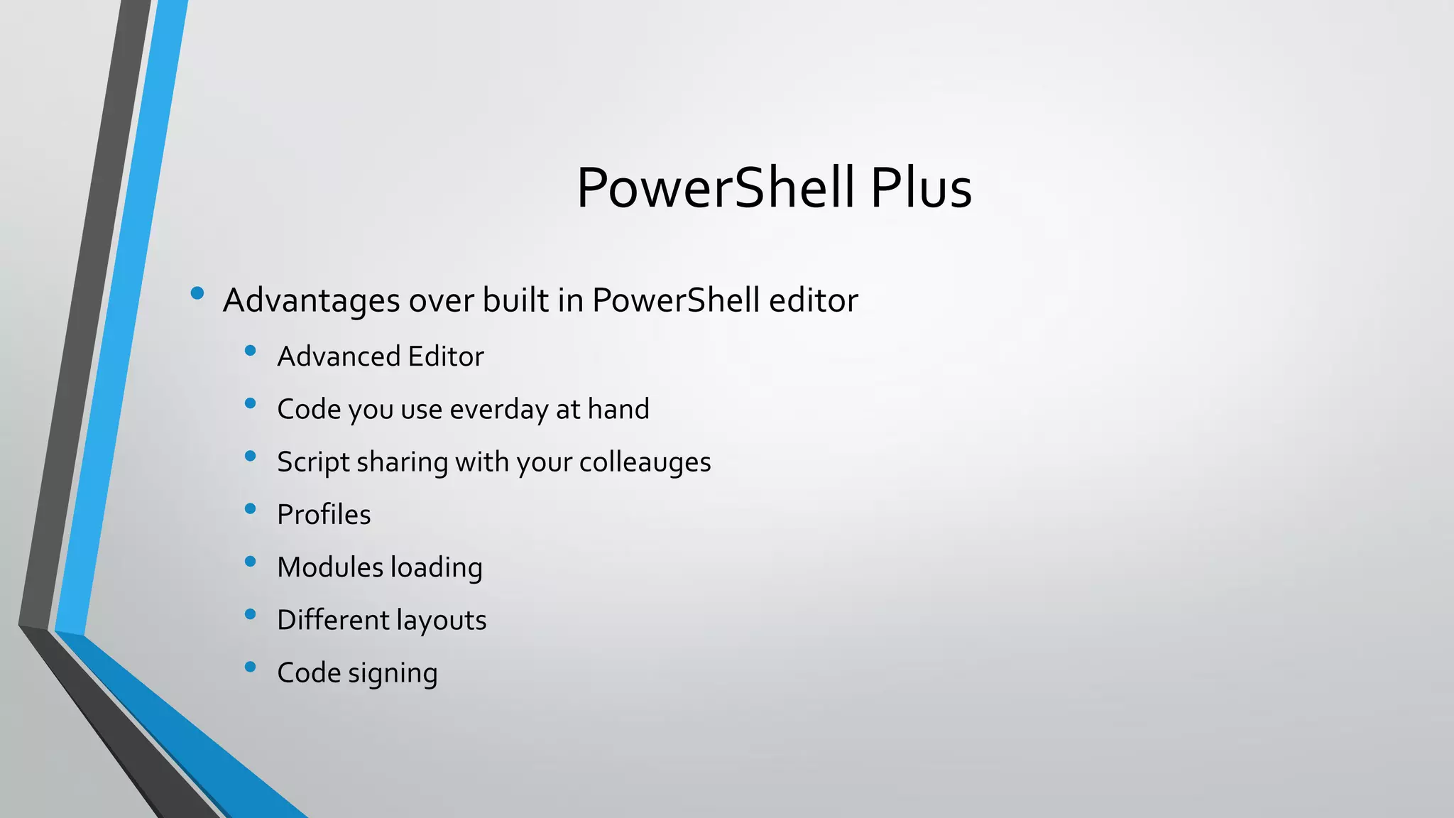 PowerShell Plus
• Advantages over built in PowerShell editor
• Advanced Editor
• Code you use everday at hand
• Script sharing with your colleauges
• Profiles
• Modules loading
• Different layouts
• Code signing
 