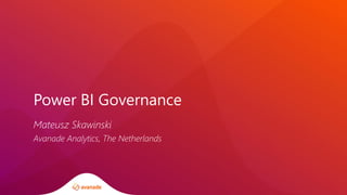Power BI Governance
Mateusz Skawinski
Avanade Analytics, The Netherlands
 