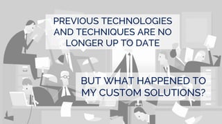 PREVIOUS TECHNOLOGIES
AND TECHNIQUES ARE NO
LONGER UP TO DATE
BUT WHAT HAPPENED TO
MY CUSTOM SOLUTIONS?
 