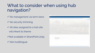 What to consider when using hub
navigation?
 No management via term store
 No security trimming
 All sites assigned to a hub site
will inherit its theme
Not available in SharePoint 2019
 Not multilingual
 