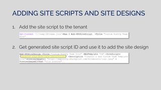 ADDING SITE SCRIPTS AND SITE DESIGNS
1. Add the site script to the tenant
2. Get generated site script ID and use it to add the site design
 