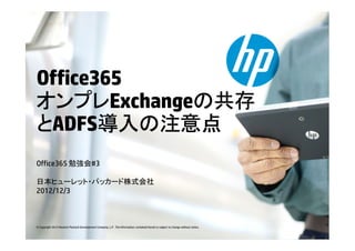 Office365
オンプレ
オンプレExchangeの共存
            の共存
とADFS導入の注意点
       導入の注意点
Office365 勉強会#3

日本ヒューレット・パッカード株式会社
2012/12/3



© Copyright 2012 Hewlett-Packard Development Company, L.P. The information contained herein is subject to change without notice.
 