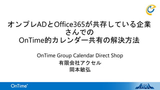 オンプレADとOffice365が共存している企業
さんでの
OnTime的カレンダー共有の解決方法
OnTime Group Calendar Direct Shop
有限会社アクセル
岡本敏弘
 