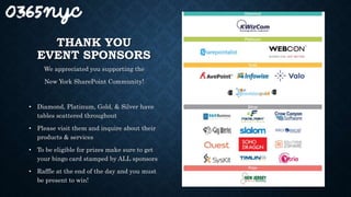 THANK YOU
EVENT SPONSORS
We appreciated you supporting the
New York SharePoint Community!
• Diamond, Platinum, Gold, & Silver have
tables scattered throughout
• Please visit them and inquire about their
products & services
• To be eligible for prizes make sure to get
your bingo card stamped by ALL sponsors
• Raffle at the end of the day and you must
be present to win!
 