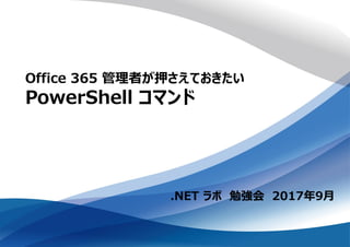 .NET ラボ 勉強会 2017年9月
Office 365 管理者が押さえておきたい
PowerShell コマンド
 