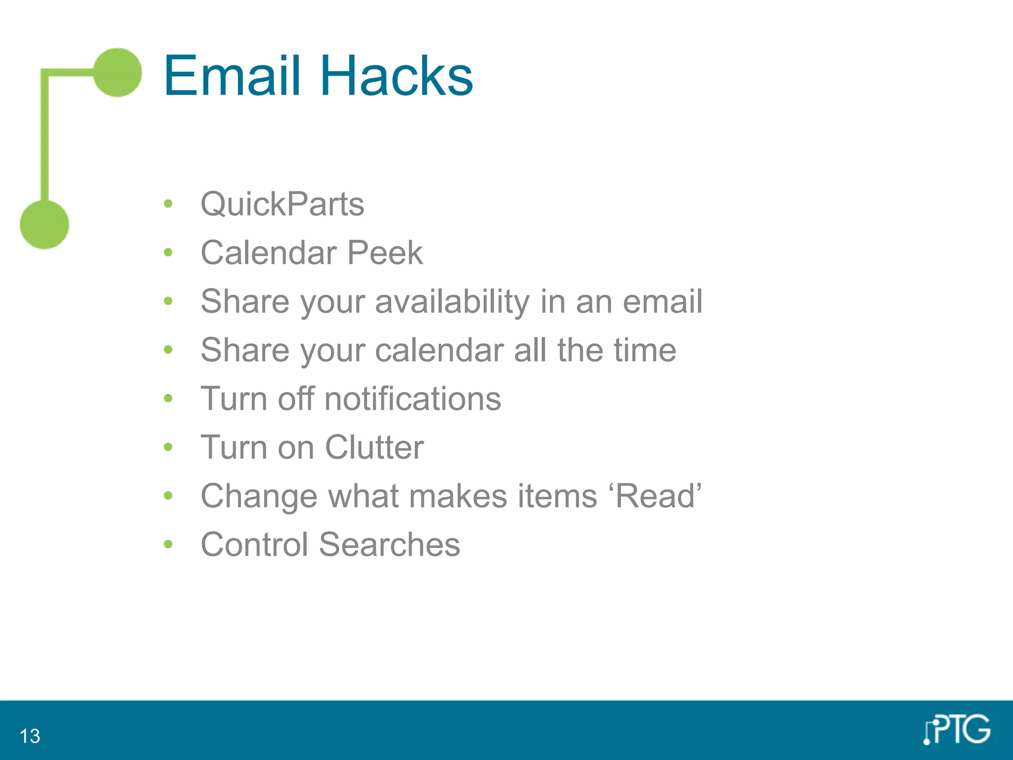 Email Hacks
• QuickParts
• Calendar Peek
• Share your availability in an email
• Share your calendar all the time
• Turn off notifications
• Turn on Clutter
• Change what makes items ‘Read’
• Control Searches
13
 