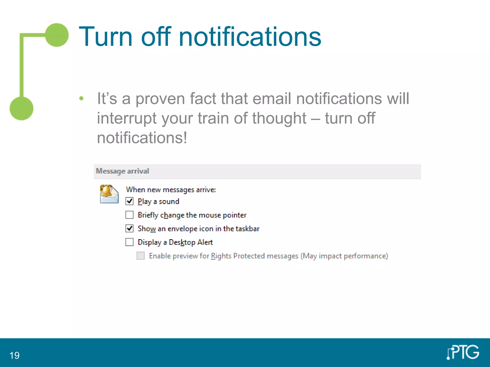 Turn off notifications
• It’s a proven fact that email notifications will
interrupt your train of thought – turn off
notifications!
19
 