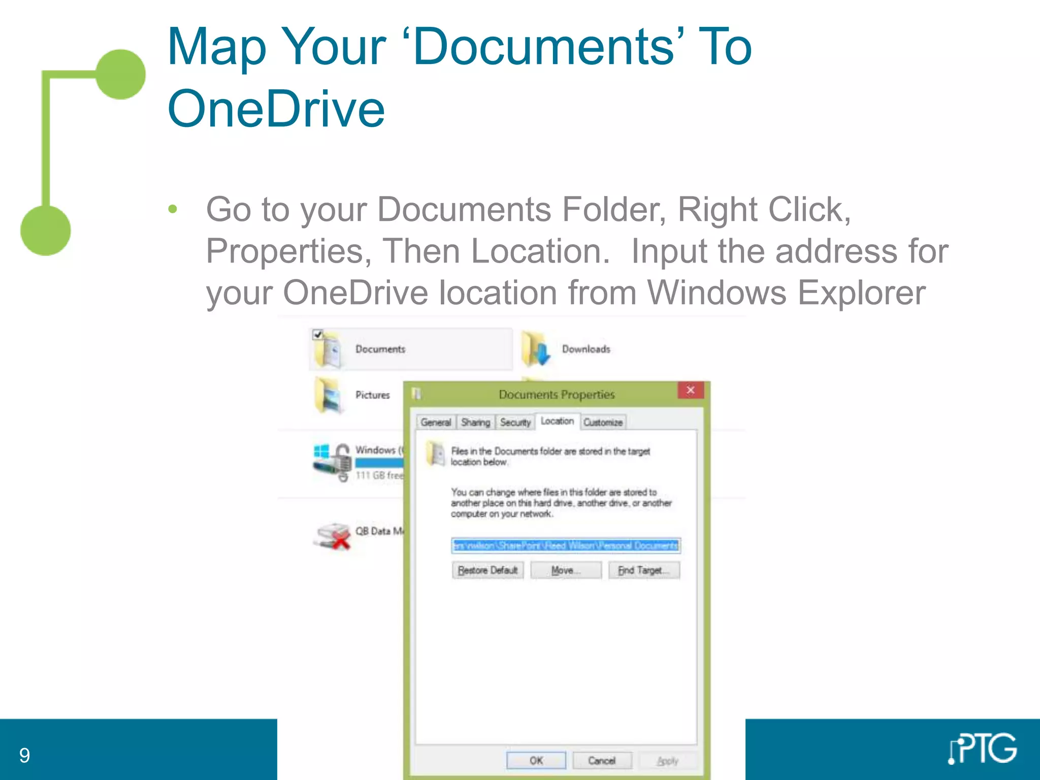 Map Your ‘Documents’ To
OneDrive
• Go to your Documents Folder, Right Click,
Properties, Then Location. Input the address for
your OneDrive location from Windows Explorer
9
 