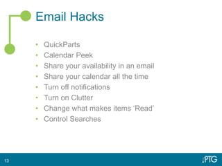 Email Hacks
• QuickParts
• Calendar Peek
• Share your availability in an email
• Share your calendar all the time
• Turn off notifications
• Turn on Clutter
• Change what makes items ‘Read’
• Control Searches
13
 