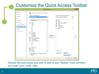 Customize the Quick Access Toolbar
4
Choose the commands you wish to add to your Toolbar; most common
are email, print, undo, redo
 