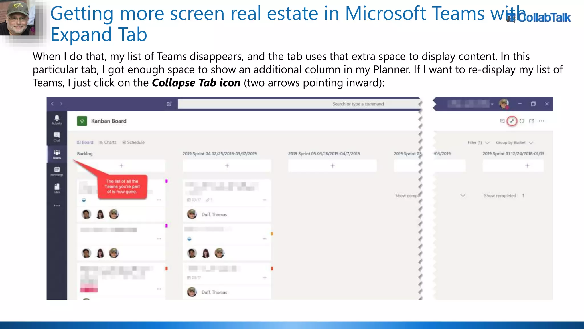 Getting more screen real estate in Microsoft Teams with
Expand Tab
When I do that, my list of Teams disappears, and the tab uses that extra space to display content. In this
particular tab, I got enough space to show an additional column in my Planner. If I want to re-display my list of
Teams, I just click on the Collapse Tab icon (two arrows pointing inward):
 