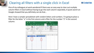 Clearing all filters with a single click in Excel
One of my colleagues at work wondered if there was an easy way to clear out multiple
column filters in Excel without having to go into each column separately. A quick search on
Google showed that you definitely can do that…
Here I have a sample spreadsheet with random letters and numbers. I'm going to place a
filter for the letter "a" in the first column and a filter for the number "2" in the second
column:
 