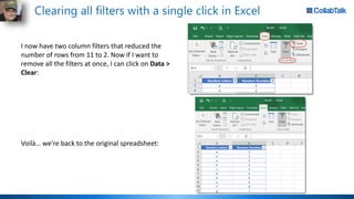 Clearing all filters with a single click in Excel
I now have two column filters that reduced the
number of rows from 11 to 2. Now if I want to
remove all the filters at once, I can click on Data >
Clear:
Voilà… we're back to the original spreadsheet:
 