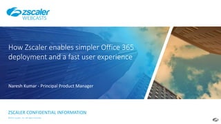 ©2017 Zscaler, Inc. All rights reserved.
ZSCALER CONFIDENTIAL INFORMATION
How Zscaler enables simpler Office 365
deployment and a fast user experience
WEBCASTS
Naresh Kumar - Principal Product Manager
 