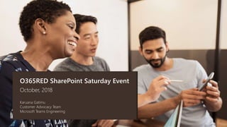 O365RED SharePoint Saturday Event
October, 2018
Karuana Gatimu
Customer Advocacy Team
Microsoft Teams Engineering
 