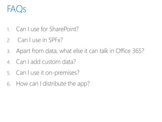 1. Can I use for SharePoint?
2. Can I use in SPFx?
3. Apart from data, what else it can talk in Office 365?
4. Can I add custom data?
5. Can I use it on-premises?
6. How can I distribute the app?
 
