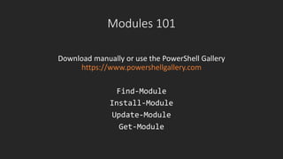 Modules 101
Download manually or use the PowerShell Gallery
https://www.powershellgallery.com
Find-Module
Install-Module
Update-Module
Get-Module
 