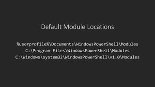 Default Module Locations
%userprofile%DocumentsWindowsPowerShellModules
C:Program FilesWindowsPowerShellModules
C:Windowssystem32WindowsPowerShellv1.0Modules
 