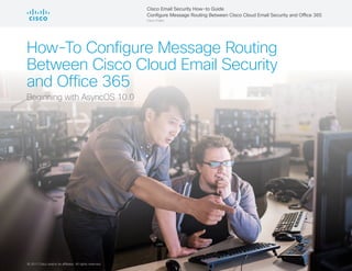 © 2017 Cisco and/or its affiliates. All rights reserved.1
How-To Configure Message Routing
Between Cisco Cloud Email Security
and Office 365
Beginning with AsyncOS 10.0
© 2017 Cisco and/or its affiliates. All rights reserved.
Cisco Email Security How–to Guide
Configure Message Routing Between Cisco Cloud Email Security and Office 365
Cisco Public
 
