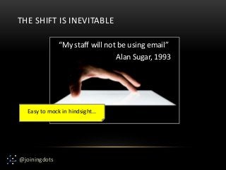 @joiningdots
THE SHIFT IS INEVITABLE
“My staff will not be using email”
Alan Sugar, 1993
Easy to mock in hindsight…
 