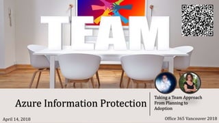 Azure Information Protection
Taking a Team Approach
From Planning to
Adoption
Office 365 Vancouver 2018April 14, 2018
 