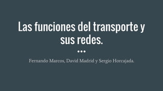 Las funciones del transporte y
sus redes.
Fernando Marcos, David Madrid y Sergio Horcajada.
 
