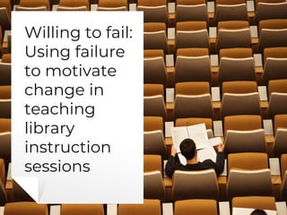 Willing to fail:
Using failure
to motivate
change in
teaching
library
instruction
sessions
 