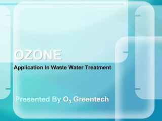 OZONE
Application In Waste Water Treatment
Presented By O3 Greentech
 