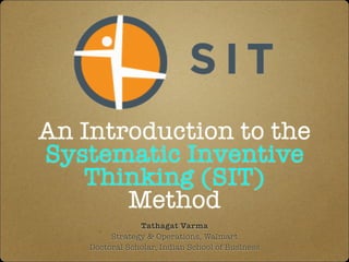 An Introduction to the
Systematic Inventive
Thinking (SIT)
Method
Tathagat Varma
Strategy & Operations, Walmart
Doctoral Scholar, Indian School of Business
 