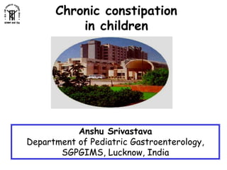 Chronic constipation
in children
Anshu Srivastava
Department of Pediatric Gastroenterology,
SGPGIMS, Lucknow, India
 