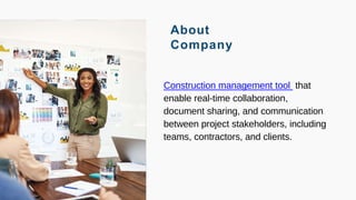 About
Company
Construction management tool that
enable real-time collaboration,
document sharing, and communication
between project stakeholders, including
teams, contractors, and clients.
 