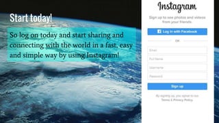 Start today!
So log on today and start sharing and
connecting with the world in a fast, easy
and simple way by using Instagram!
 
