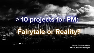 > 10 projects for PM:
Fairytale or Reality?
Hanna Kholmanskykh
EPAM, Project Manager
 