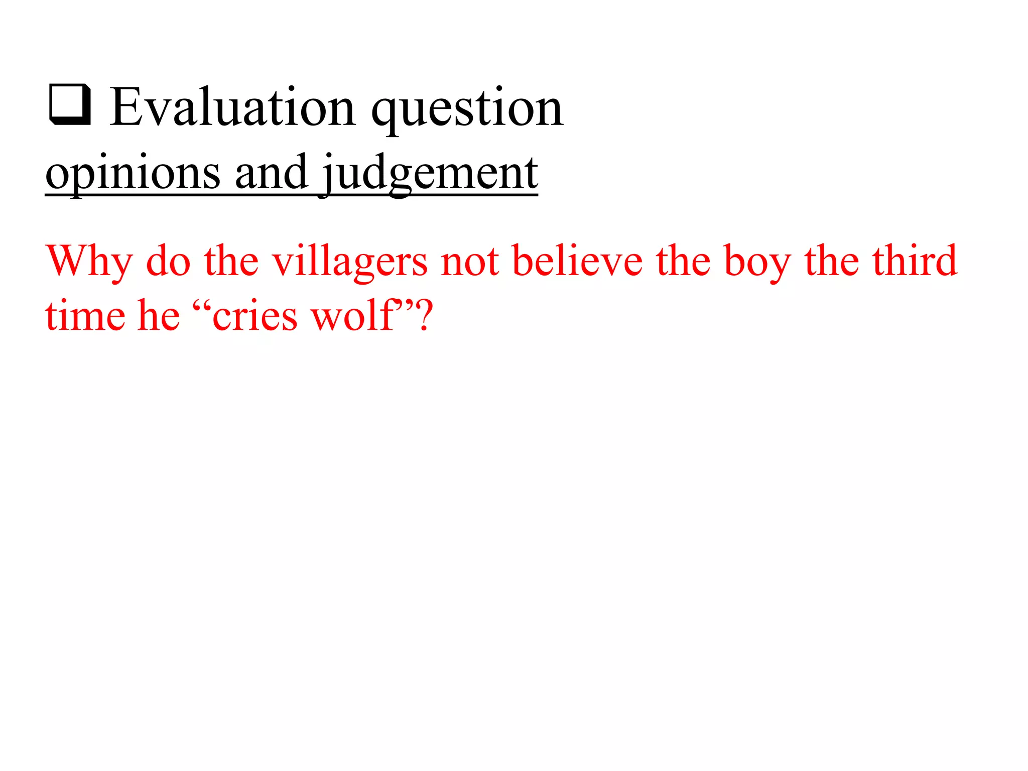  Evaluation question
opinions and judgement
Why do the villagers not believe the boy the third
time he “cries wolf”?
 